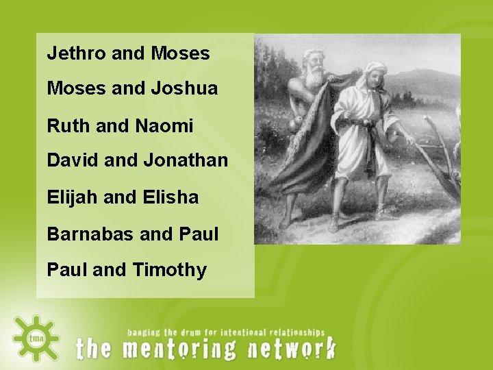 Jethro and Moses and Joshua Ruth and Naomi David and Jonathan Elijah and Elisha