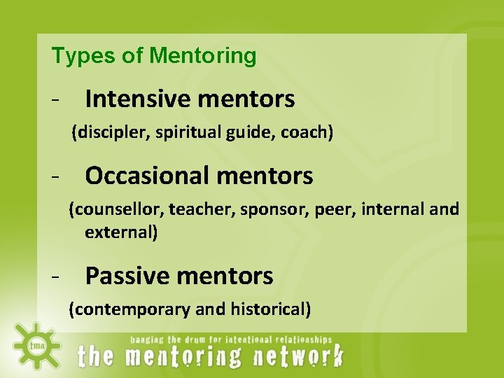 Types of Mentoring - Intensive mentors (discipler, spiritual guide, coach) - Occasional mentors (counsellor,