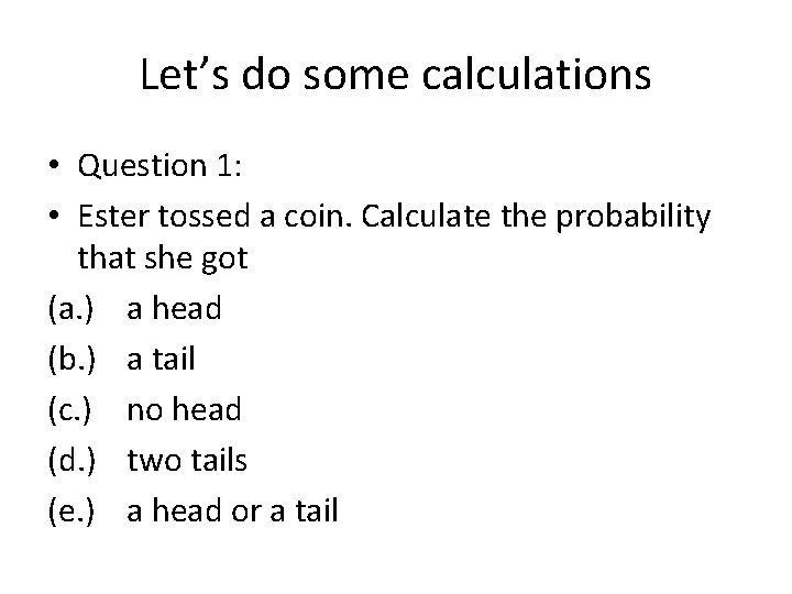 Let’s do some calculations • Question 1: • Ester tossed a coin. Calculate the