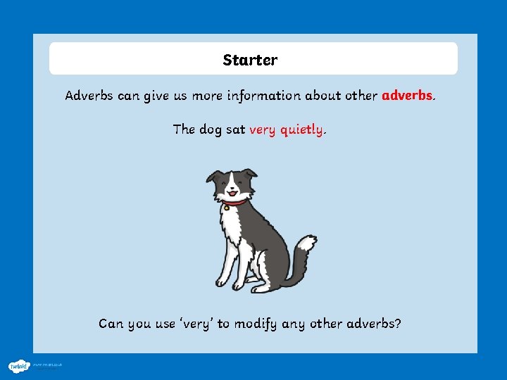 Starter Adverbs can give us more information about other adverbs. The dog sat very