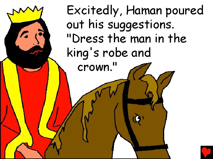 Excitedly, Haman poured out his suggestions. "Dress the man in the king's robe and