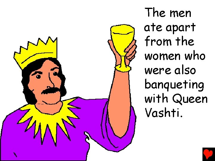 The men ate apart from the women who were also banqueting with Queen Vashti.