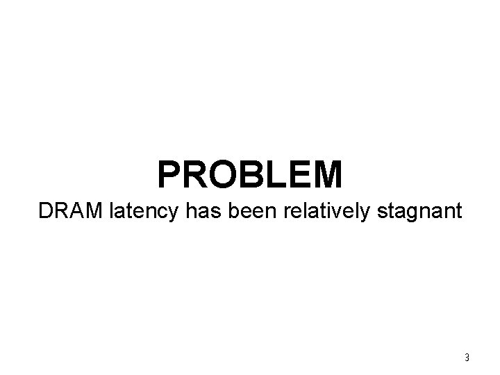 PROBLEM DRAM latency has been relatively stagnant 3 PROBLEM DRAM latency has been relatively stagnant 3