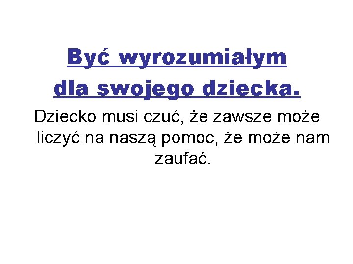 Być wyrozumiałym dla swojego dziecka. Dziecko musi czuć, że zawsze może liczyć na naszą