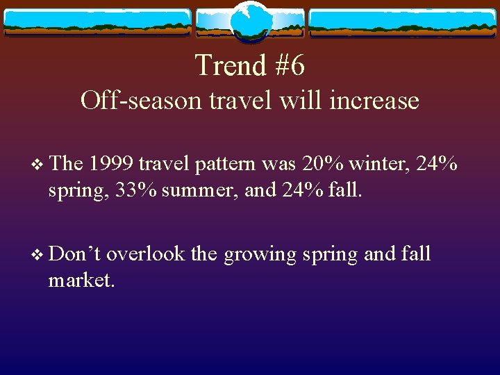 Trend #6 Off-season travel will increase v The 1999 travel pattern was 20% winter,