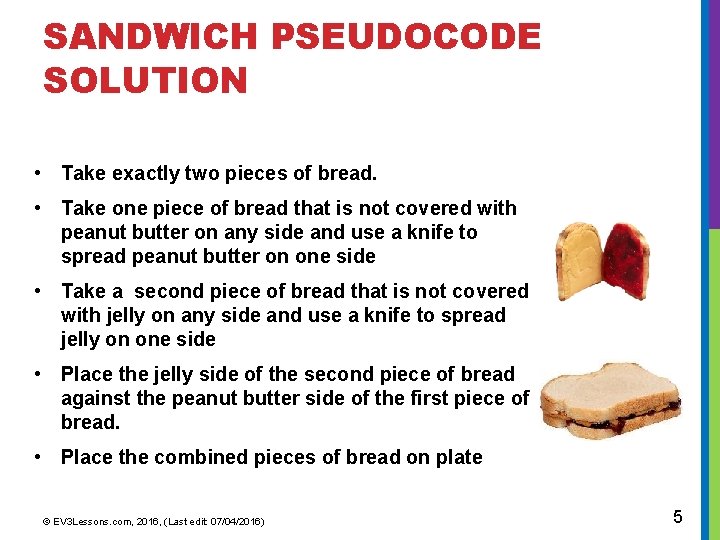 SANDWICH PSEUDOCODE SOLUTION • Take exactly two pieces of bread. • Take one piece