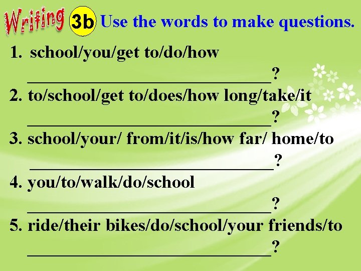 3 b Use the words to make questions. 1. school/you/get to/do/how ______________? 2. to/school/get