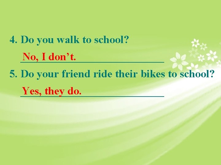 4. Do you walk to school? _____________ No, I don’t. 5. Do your friend