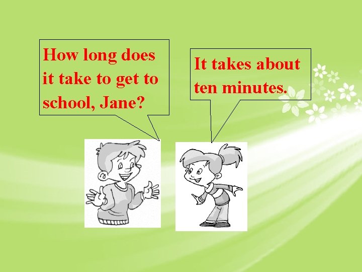 How long does it take to get to school, Jane? It takes about ten
