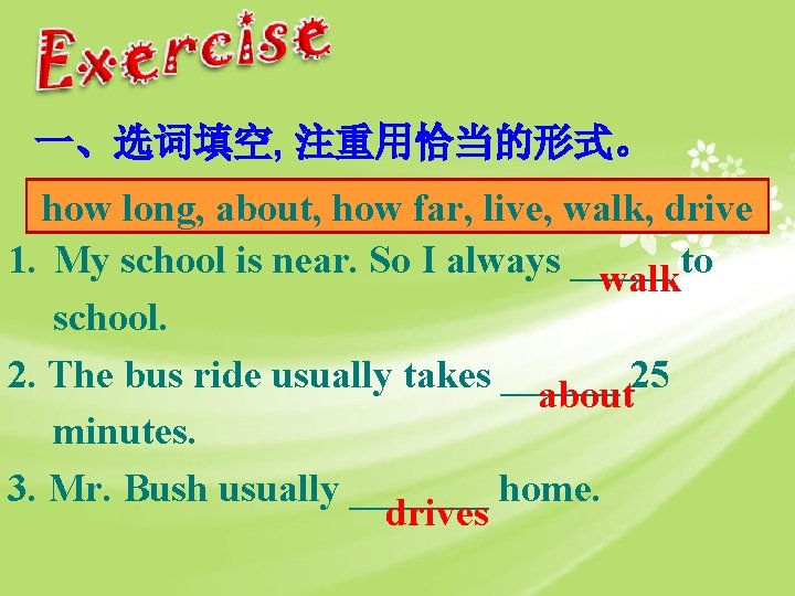 一、选词填空, 注重用恰当的形式。 how long, about, how far, live, walk, drive 1. My school is