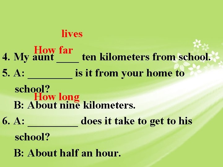 lives How far 4. My aunt ____ ten kilometers from school. 5. A: ____