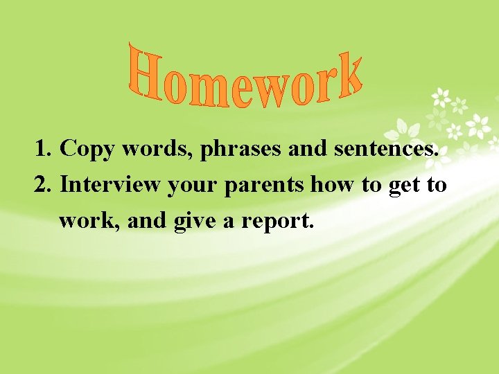 1. Copy words, phrases and sentences. 2. Interview your parents how to get to