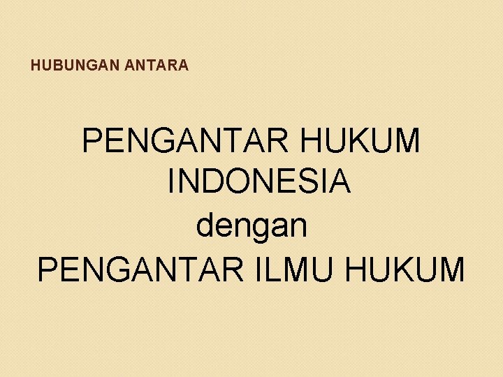 HUBUNGAN ANTARA PENGANTAR HUKUM INDONESIA dengan PENGANTAR ILMU HUKUM 
