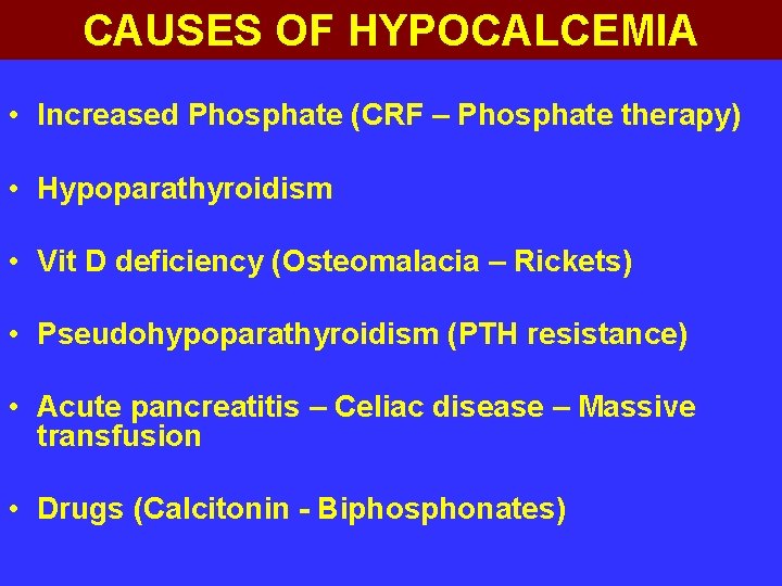 CAUSES OF HYPOCALCEMIA • Increased Phosphate (CRF – Phosphate therapy) • Hypoparathyroidism • Vit