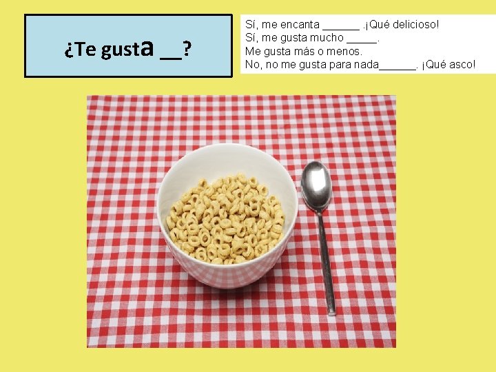 ¿Te gusta __? Sí, me encanta ______. ¡Qué delicioso! Sí, me gusta mucho _____.