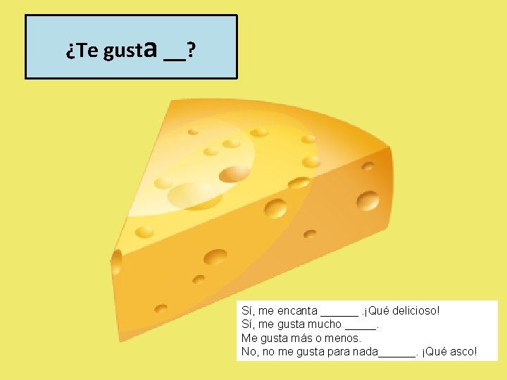 ¿Te gusta __? Sí, me encanta ______. ¡Qué delicioso! Sí, me gusta mucho _____.