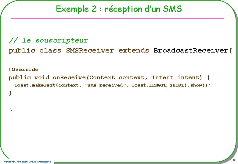 Exemple 2 : réception d’un SMS // le souscripteur public class SMSReceiver extends Broadcast.