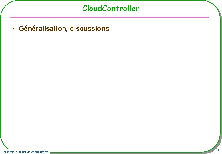 Cloud. Controller • Généralisation, discussions Receiver, Firebase Cloud Messaging 65 