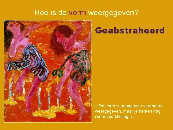 Hoe is de vorm weergegeven? Geabstraheerd = De vorm is aangetast / veranderd weergegeven,