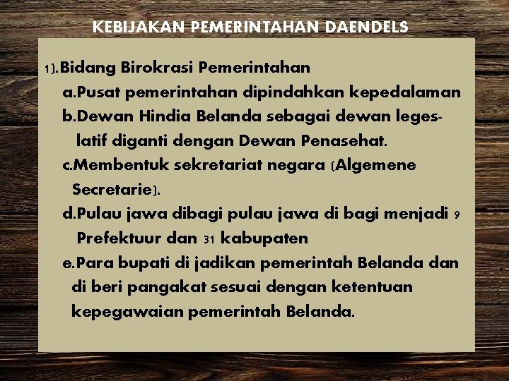 KEBIJAKAN PEMERINTAHAN DAENDELS 1). Bidang Birokrasi Pemerintahan a. Pusat pemerintahan dipindahkan kepedalaman b. Dewan