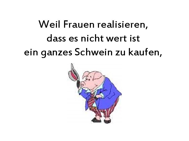 Weil Frauen realisieren, dass es nicht wert ist ein ganzes Schwein zu kaufen, 