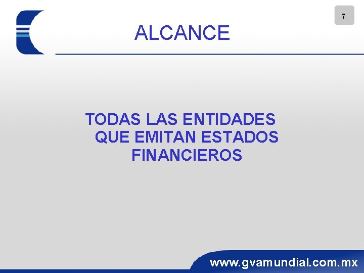 7 ALCANCE TODAS LAS ENTIDADES QUE EMITAN ESTADOS FINANCIEROS www. gvamundial. com. mx 