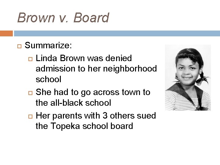 Brown v. Board Summarize: Linda Brown was denied admission to her neighborhood school She