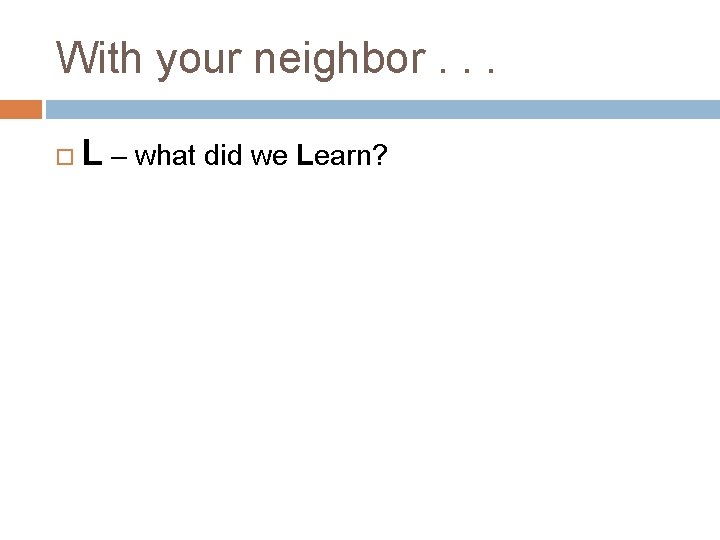 With your neighbor. . . L – what did we Learn? 