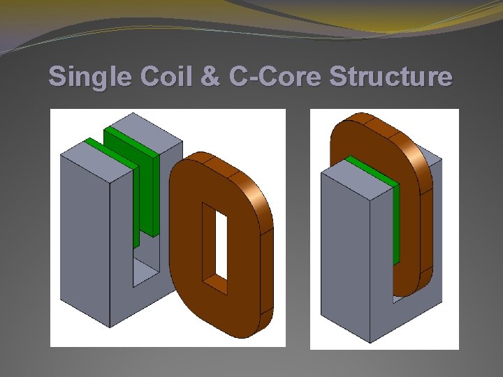 Single Coil & C-Core Structure Single Coil & C-Core Structure