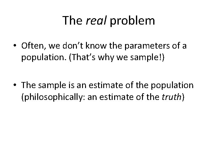 The real problem • Often, we don’t know the parameters of a population. (That’s