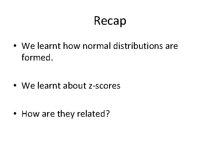 Recap • We learnt how normal distributions are formed. • We learnt about z-scores