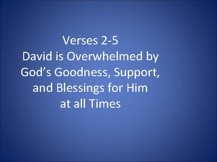 Verses 2 -5 David is Overwhelmed by God’s Goodness, Support, and Blessings for Him