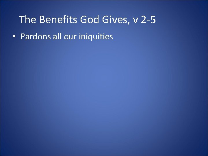 The Benefits God Gives, v 2 -5 • Pardons all our iniquities 