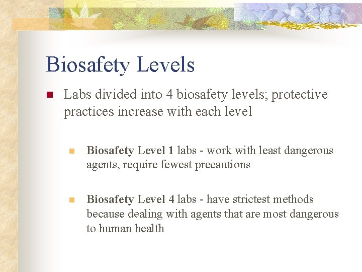 Biosafety Levels n Labs divided into 4 biosafety levels; protective practices increase with each Biosafety Levels n Labs divided into 4 biosafety levels; protective practices increase with each