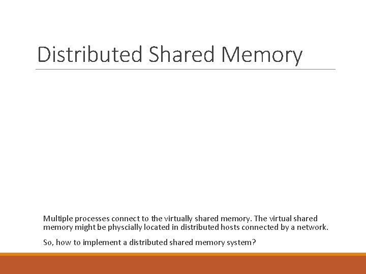 Distributed Shared Memory Multiple processes connect to the virtually shared memory. The virtual shared