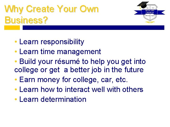 Why Create Your Own Business? • Learn responsibility • Learn time management • Build