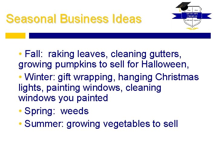 Seasonal Business Ideas • Fall: raking leaves, cleaning gutters, growing pumpkins to sell for
