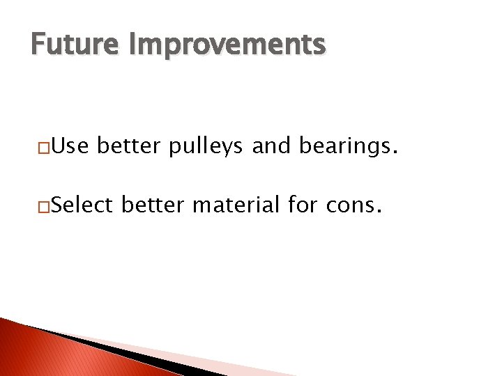 Future Improvements �Use better pulleys and bearings. �Select better material for cons. 