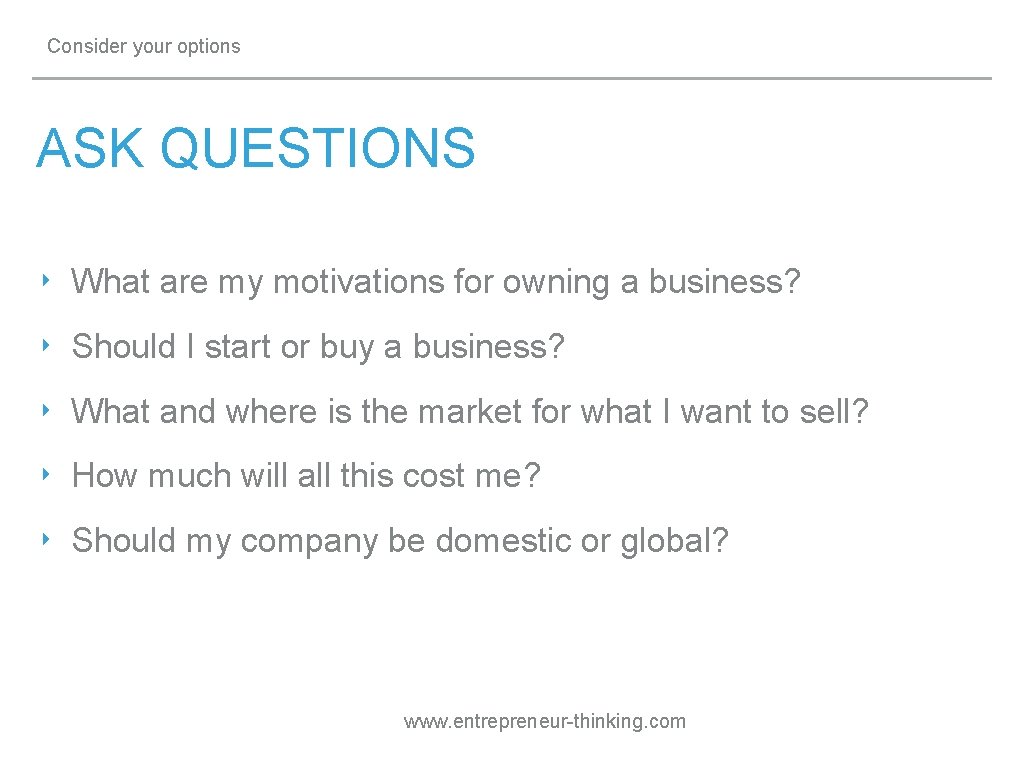 Consider your options ASK QUESTIONS ‣ What are my motivations for owning a business?