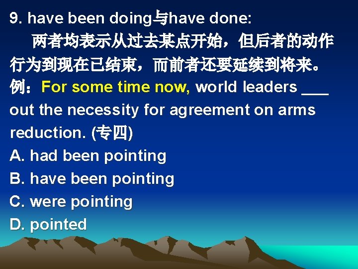 9. have been doing与have done: 两者均表示从过去某点开始，但后者的动作 行为到现在已结束，而前者还要延续到将来。 例：For some time now, world leaders ___