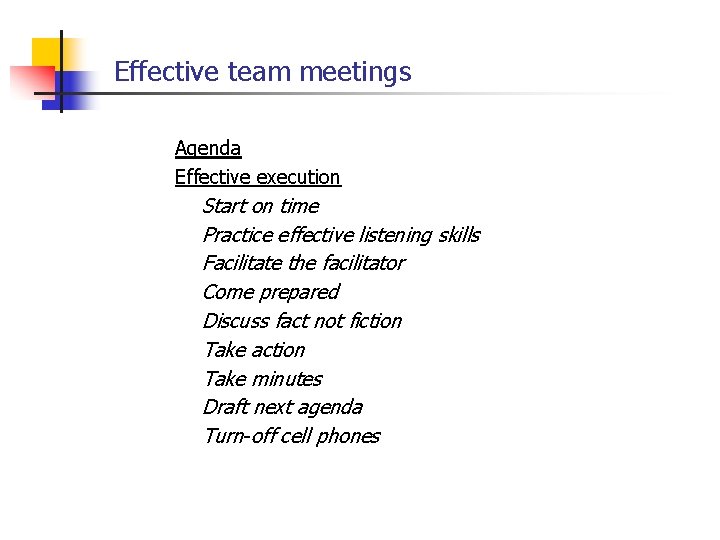 Effective team meetings Agenda Effective execution Start on time Practice effective listening skills Facilitate