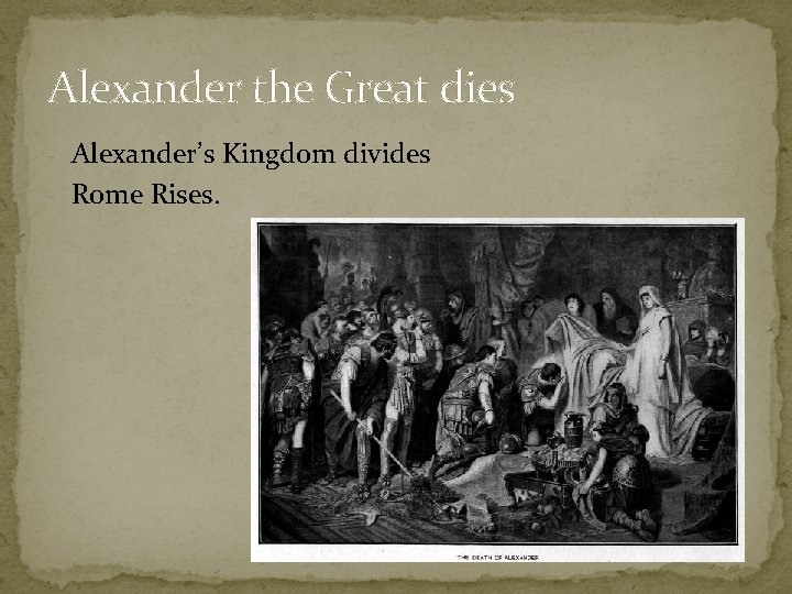 Alexander the Great dies - Alexander’s Kingdom divides - Rome Rises. 