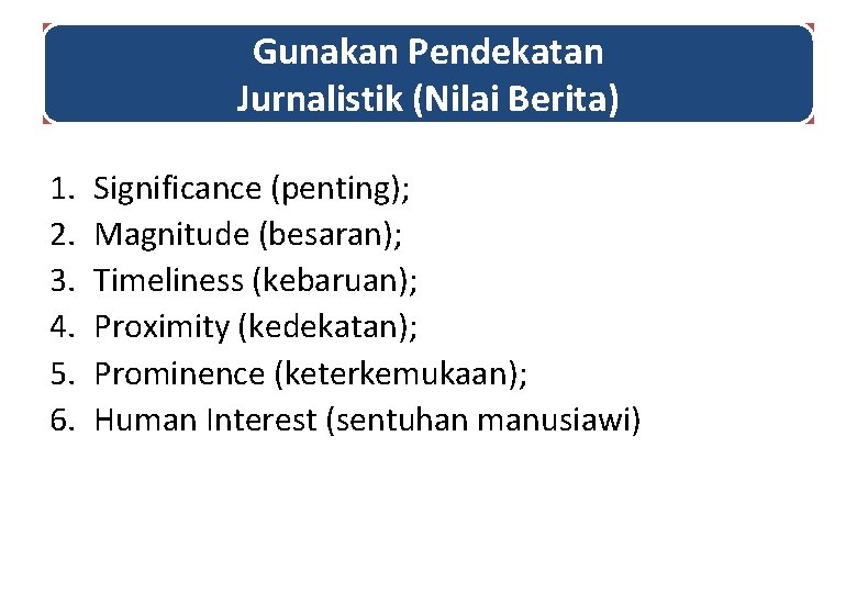 Gunakan Pendekatan Jurnalistik (Nilai Berita) 1. 2. 3. 4. 5. 6. Significance (penting); Magnitude
