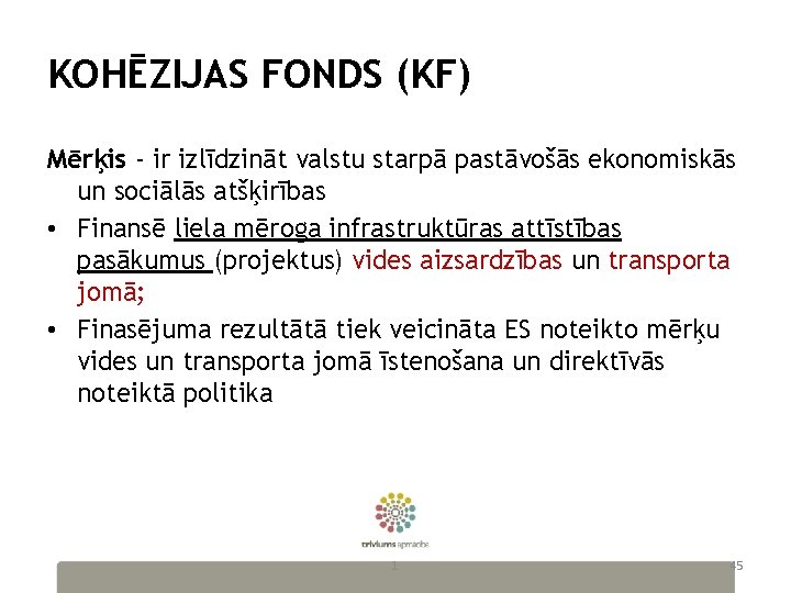 KOHĒZIJAS FONDS (KF) Mērķis - ir izlīdzināt valstu starpā pastāvošās ekonomiskās un sociālās atšķirības