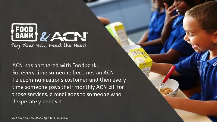 ACN has partnered with Foodbank. So, every time someone becomes an ACN Telecommunications customer