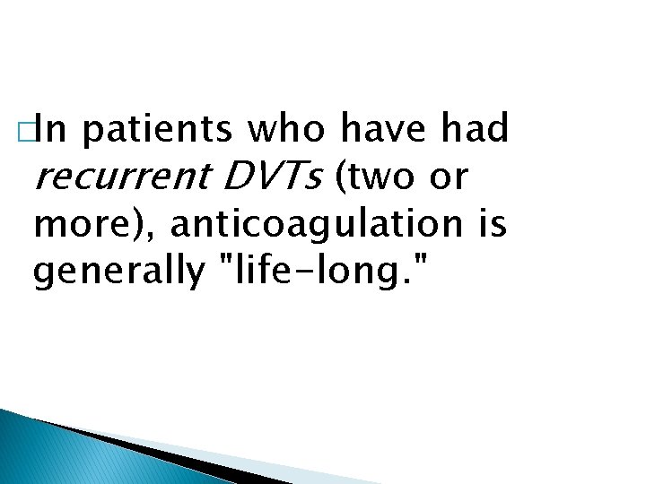 �In patients who have had recurrent DVTs (two or more), anticoagulation is generally "life-long.