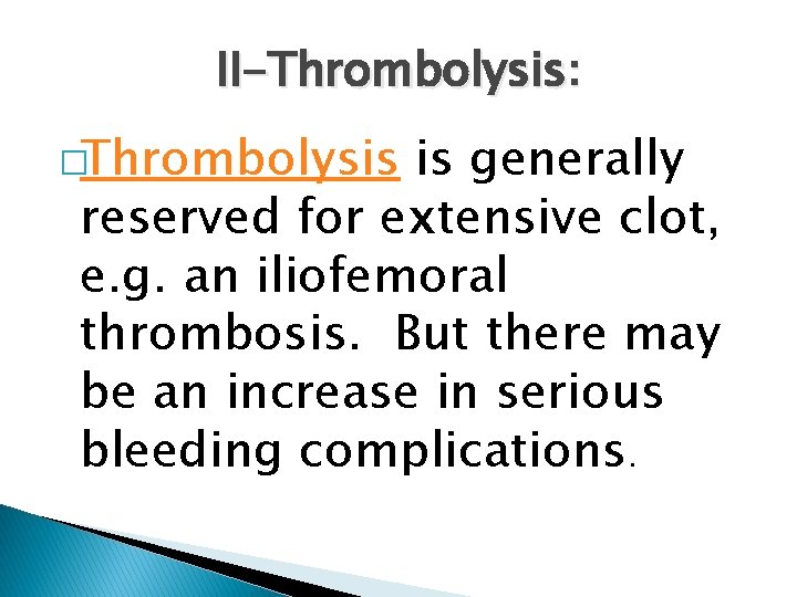 II-Thrombolysis: �Thrombolysis is generally reserved for extensive clot, e. g. an iliofemoral thrombosis. But