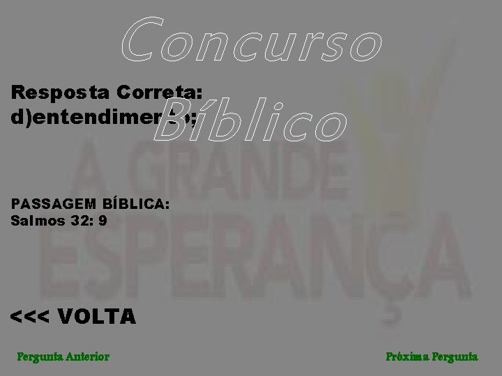 Concurso Bíblico Resposta Correta: d)entendimento; PASSAGEM BÍBLICA: Salmos 32: 9 <<< VOLTA Pergunta Anterior