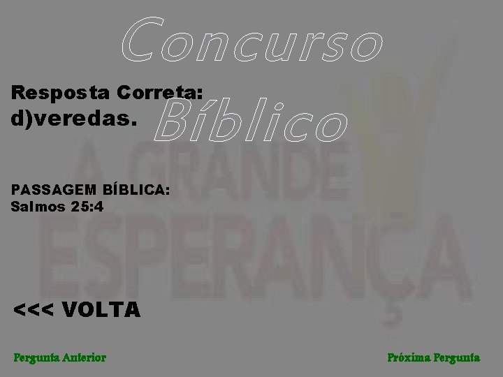 Concurso Bíblico Resposta Correta: d)veredas. PASSAGEM BÍBLICA: Salmos 25: 4 <<< VOLTA Pergunta Anterior