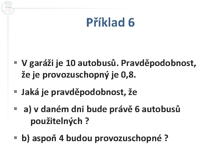 Příklad 6 § V garáži je 10 autobusů. Pravděpodobnost, že je provozuschopný je 0,